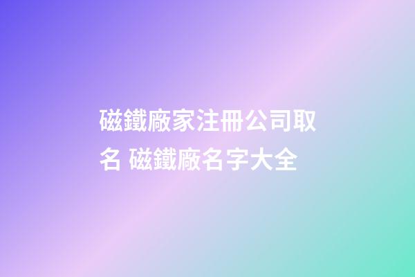 磁鐵廠家注冊公司取名 磁鐵廠名字大全-第1張-公司起名-玄機派